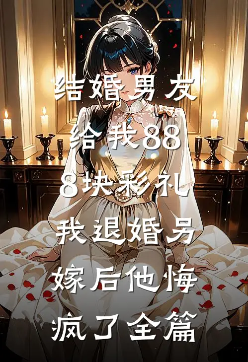 结婚男友给我888块彩礼，我退婚另嫁后他悔疯了全篇