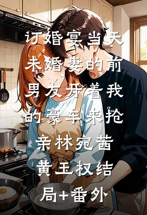 订婚宴当天，未婚妻的前男友开着我的豪车来抢亲林宛茜黄玉权结局+番外