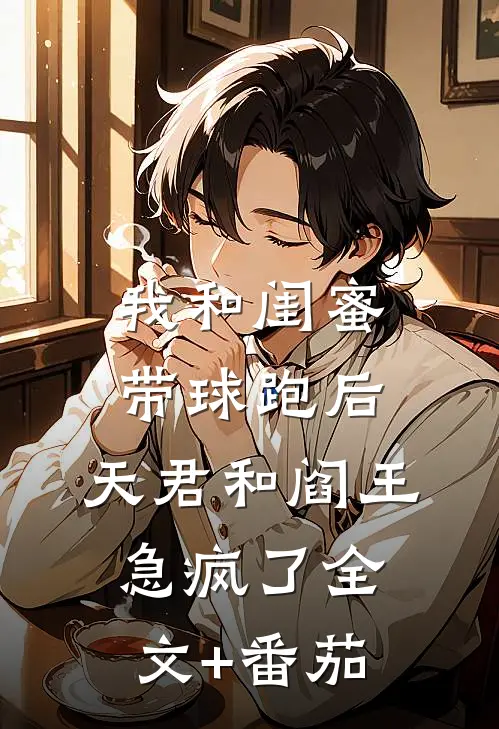 我和闺蜜带球跑后，天君和阎王急疯了全文+番茄