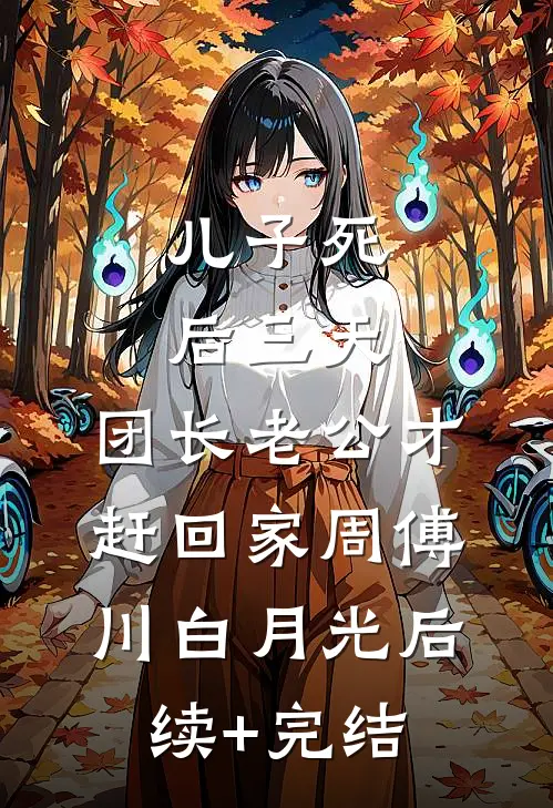 儿子死后三天，团长老公才赶回家周傅川白月光后续+完结