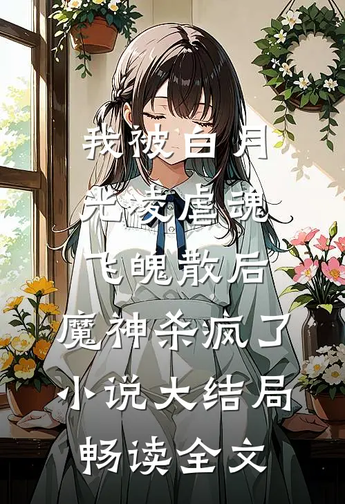 我被白月光凌虐魂飞魄散后，魔神杀疯了小说大结局畅读全文
