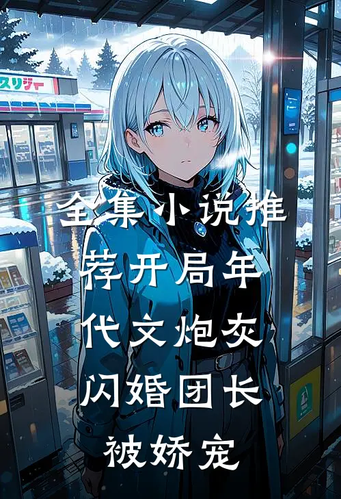 全集小说推荐开局年代文炮灰，闪婚团长被娇宠