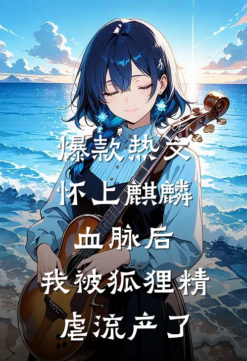 爆款热文怀上麒麟血脉后，我被狐狸精虐流产了