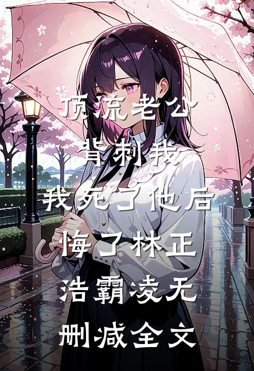 顶流老公背刺我，我死了他后悔了林正浩霸凌无删减全文