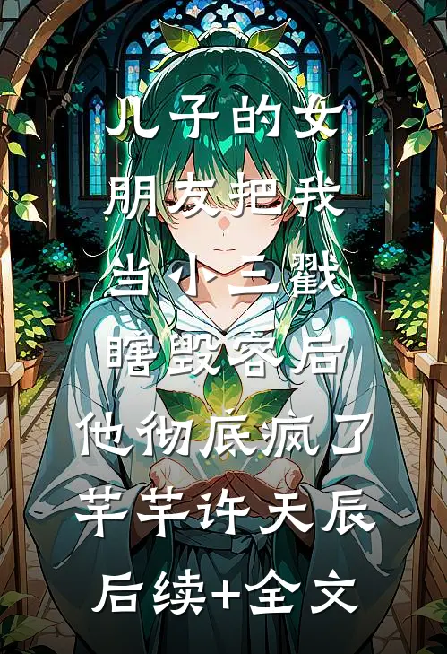 儿子的女朋友把我当小三戳瞎毁容后，他彻底疯了芊芊许天辰后续+全文