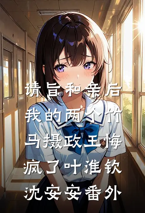 请旨和亲后，我的两个竹马摄政王悔疯了叶淮钦沈安安 番外