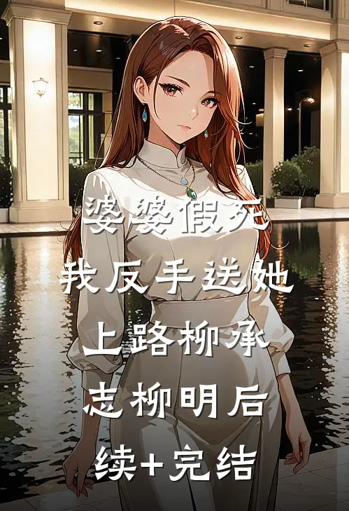 婆婆假死，我反手送她上路柳承志柳明后续+完结