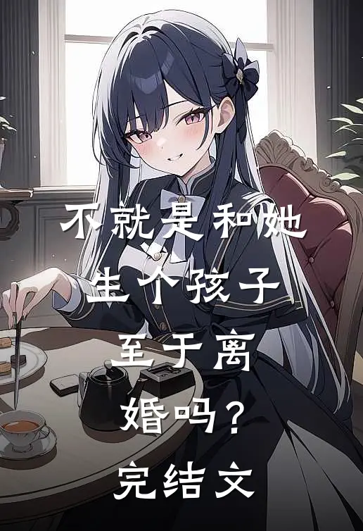 不就是和她生个孩子，至于离婚吗？完结文