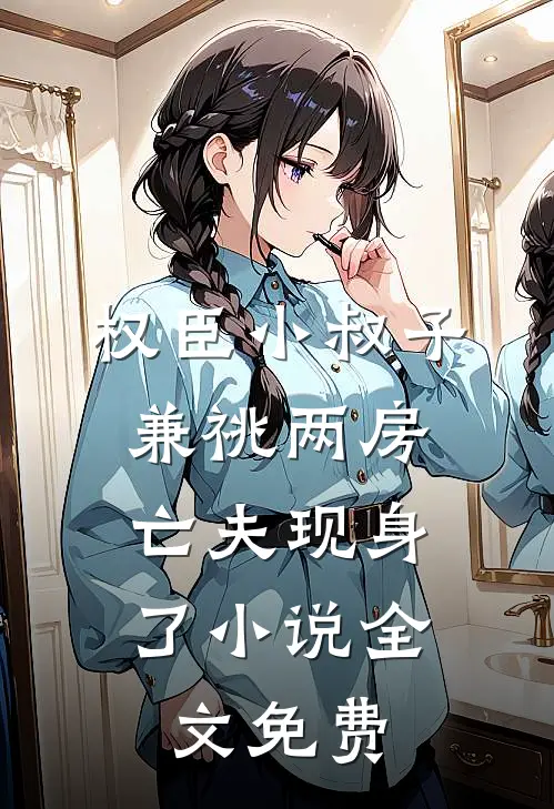 权臣小叔子兼祧两房，亡夫现身了小说全文免费