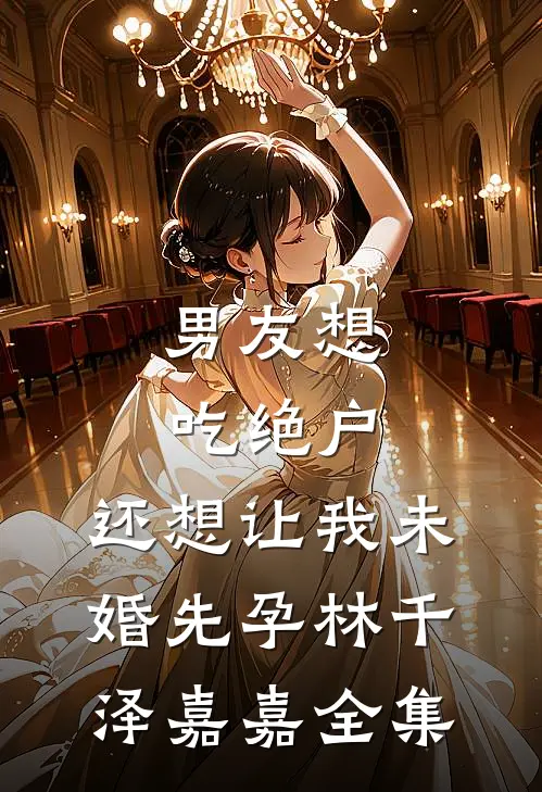 男友想吃绝户，还想让我未婚先孕林千泽嘉嘉 全集