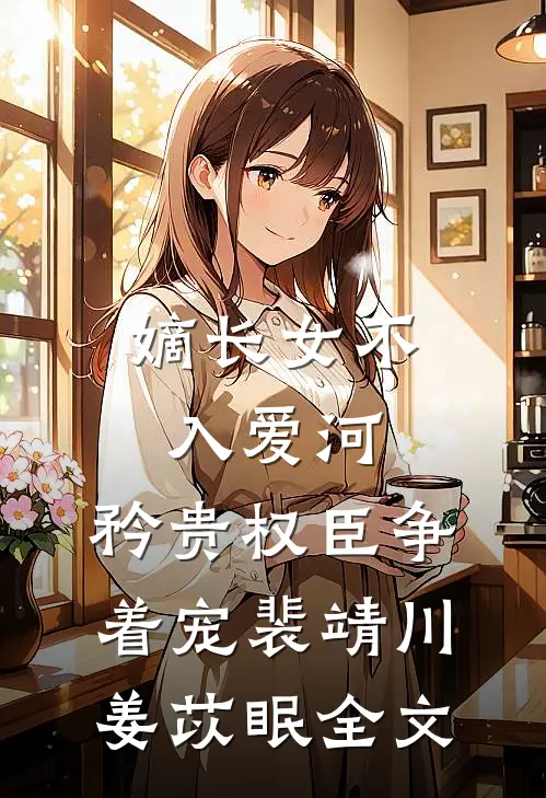 嫡长女不入爱河，矜贵权臣争着宠裴靖川姜苡眠全文