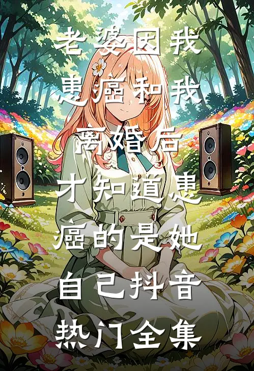 老婆因我患癌和我离婚后，才知道患癌的是她自己抖音热门 全集