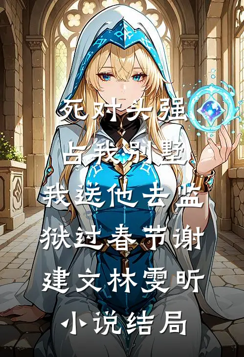 死对头强占我别墅，我送他去监狱过春节谢建文林雯昕小说结局