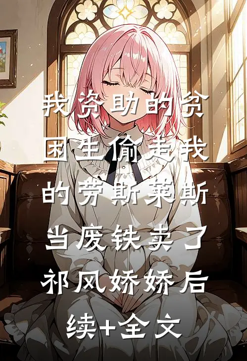 我资助的贫困生偷走我的劳斯莱斯，当废铁卖了祁风娇娇后续+全文
