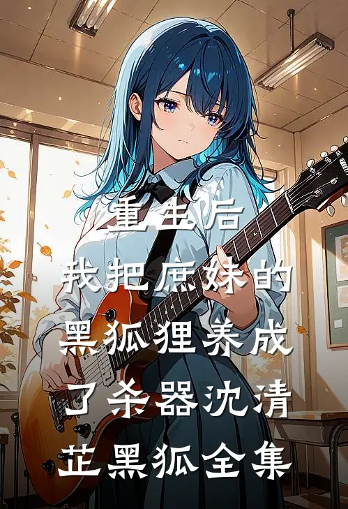 重生后，我把庶妹的黑狐狸养成了杀器沈清芷黑狐全集